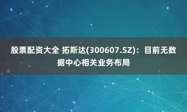 股票配资大全 拓斯达(300607.SZ)：目前无数据中心相关业务布局