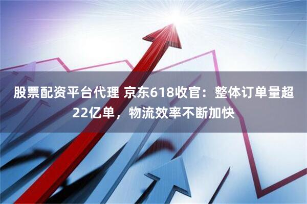 股票配资平台代理 京东618收官：整体订单量超22亿单，物流效率不断加快