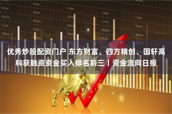优秀炒股配资门户 东方财富、四方精创、国轩高科获融资资金买入排名前三丨资金流向日报