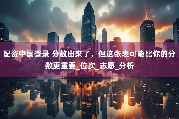 配资中国登录 分数出来了，但这张表可能比你的分数更重要_位次_志愿_分析