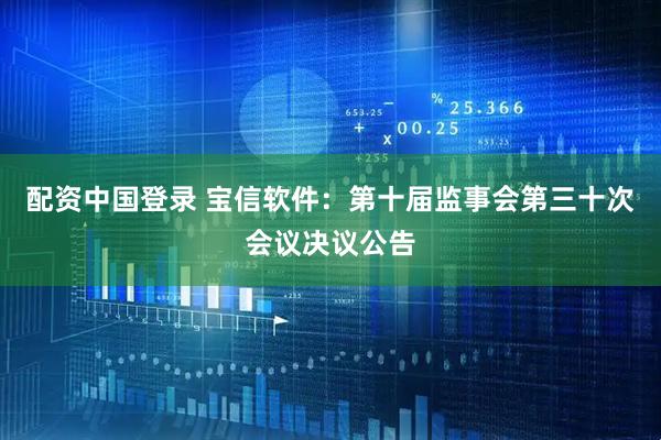 配资中国登录 宝信软件：第十届监事会第三十次会议决议公告
