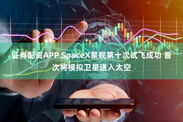 证券配资APP SpaceX星舰第十次试飞成功 首次将模拟卫星送入太空