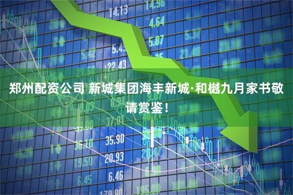 郑州配资公司 新城集团海丰新城·和樾九月家书敬请赏鉴！