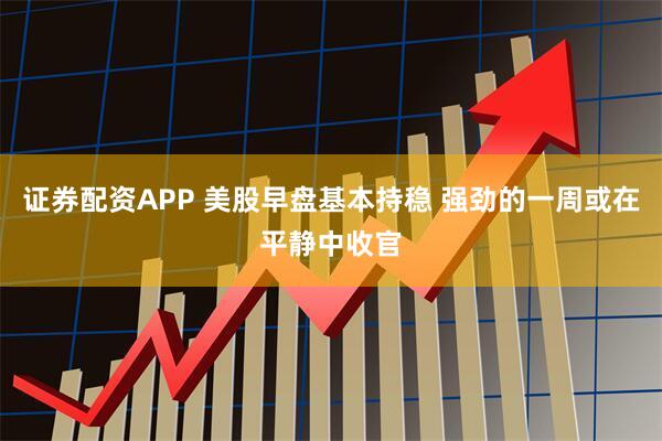 证券配资APP 美股早盘基本持稳 强劲的一周或在平静中收官