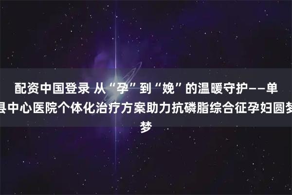 配资中国登录 从“孕”到“娩”的温暖守护——单县中心医院个体化治疗方案助力抗磷脂综合征孕妇圆梦