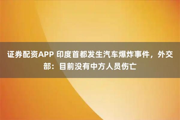 证券配资APP 印度首都发生汽车爆炸事件，外交部：目前没有中方人员伤亡