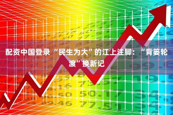 配资中国登录 “民生为大”的江上注脚：“背篓轮渡”换新记