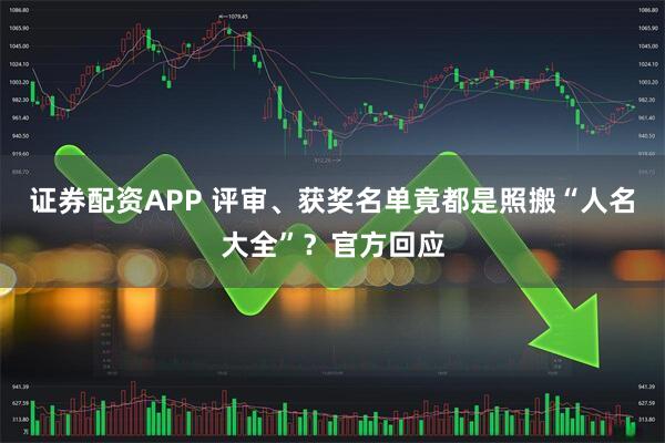 证券配资APP 评审、获奖名单竟都是照搬“人名大全”？官方回应