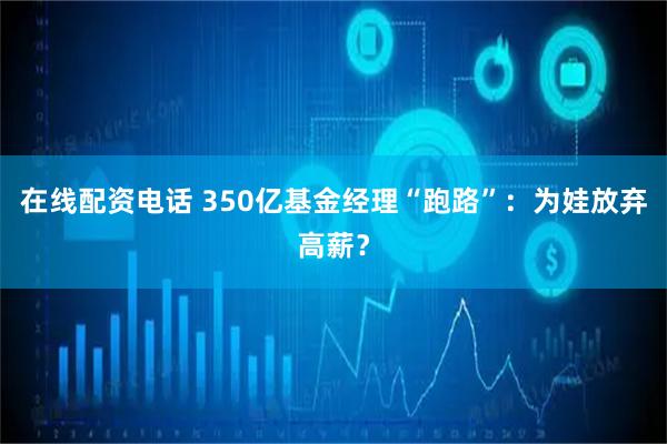 在线配资电话 350亿基金经理“跑路”：为娃放弃高薪？