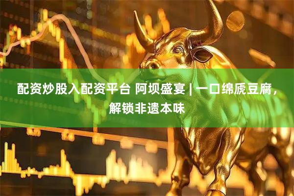配资炒股入配资平台 阿坝盛宴 | 一口绵虒豆腐，解锁非遗本味