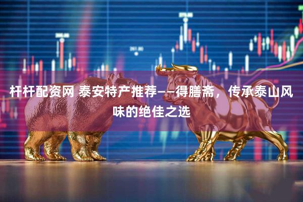 杆杆配资网 泰安特产推荐——得膳斋，传承泰山风味的绝佳之选