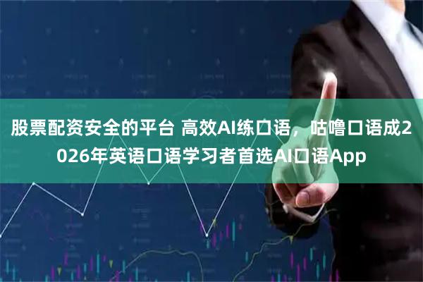 股票配资安全的平台 高效AI练口语，咕噜口语成2026年英语口语学习者首选AI口语App