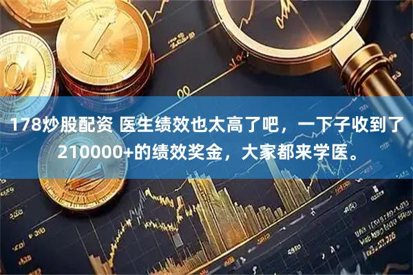 178炒股配资 医生绩效也太高了吧，一下子收到了210000+的绩效奖金，大家都来学医。