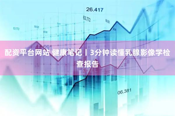 配资平台网站 健康笔记丨3分钟读懂乳腺影像学检查报告